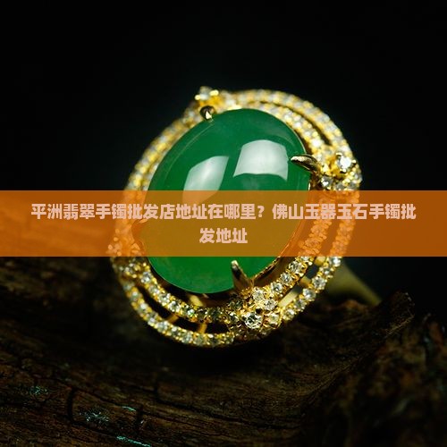 平州翡翠手镯批发店地址在哪里
