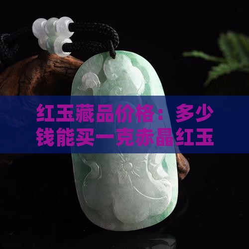 红玉藏品价格：多少钱能买一克赤晶红玉？