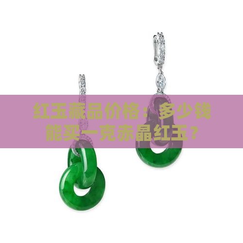红玉藏品价格：多少钱能买一克赤晶红玉？