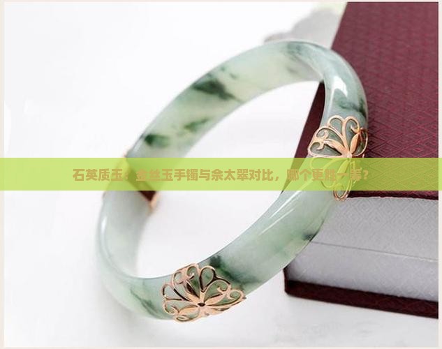 石英质玉：金丝玉手镯与佘太翠对比，哪个更胜一筹？