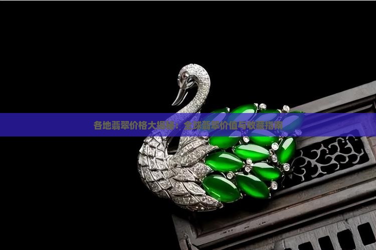 各地翡翠价格大揭秘：全球翡翠价值与收藏指南