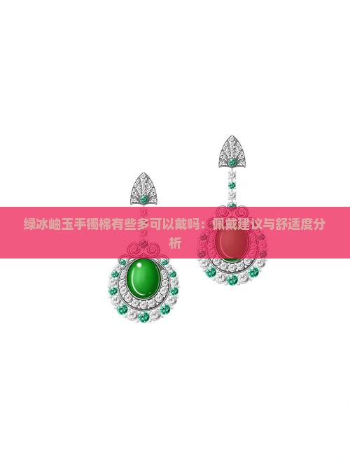 绿冰岫玉手镯棉有些多可以戴吗：佩戴建议与舒适度分析