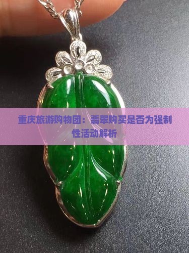 重庆旅游购物团：翡翠购买是否为强制性活动解析