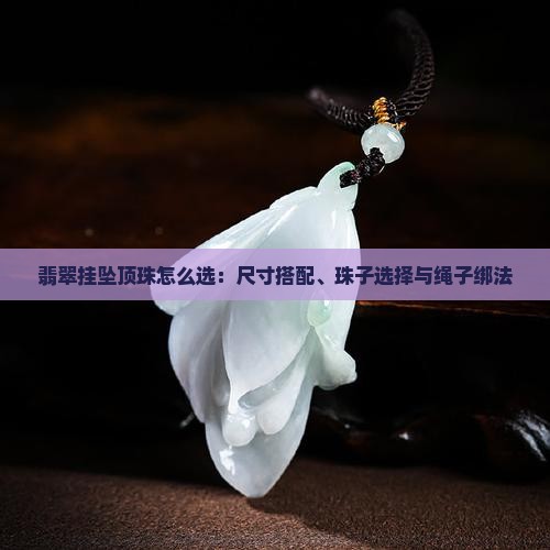 翡翠挂坠顶珠怎么选：尺寸搭配、珠子选择与绳子绑法