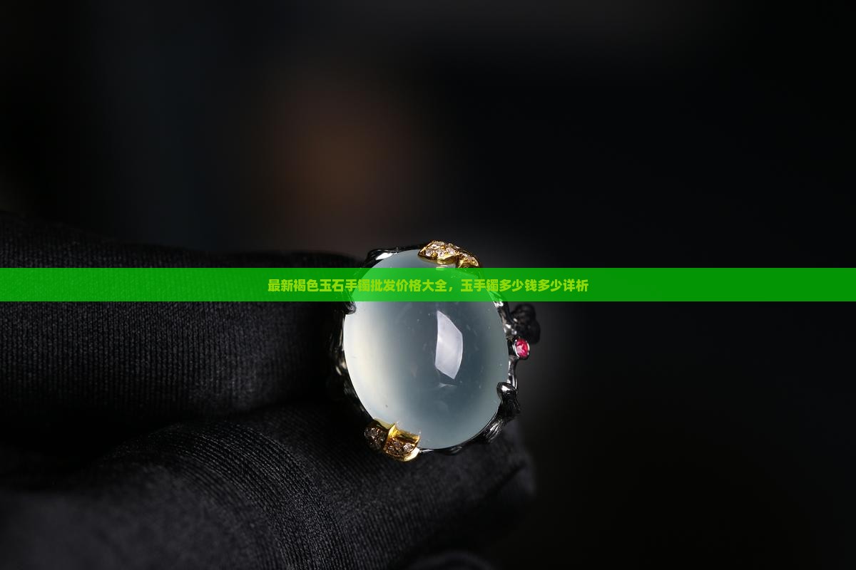 最新褐色玉石手镯批发价格大全，玉手镯多少钱多少详析