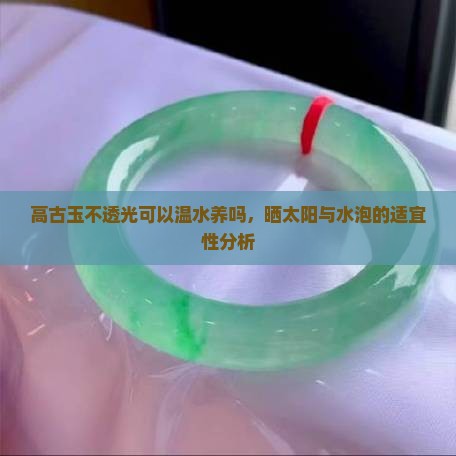 高古玉不透光可以温水养吗，晒太阳与水泡的适宜性分析