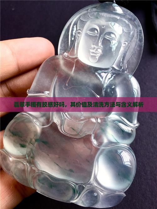 翡翠手镯有胶感好吗，其价值及清洗方法与含义解析