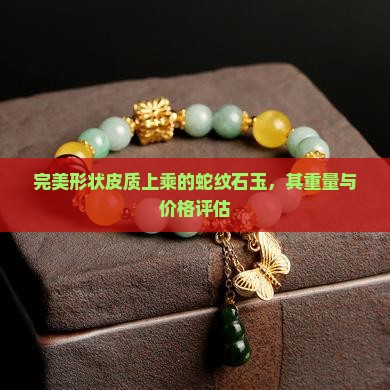 完美形状皮质上乘的蛇纹石玉，其重量与价格评估