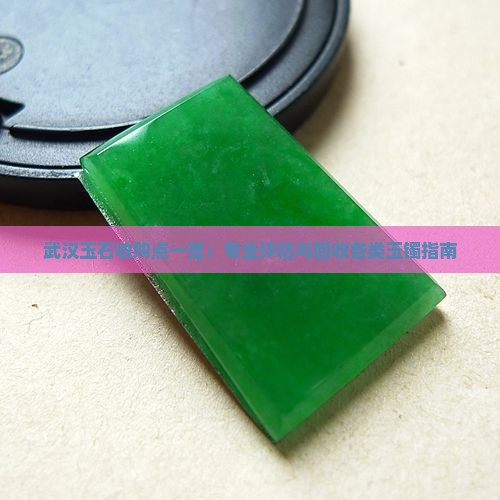 武汉玉石收购点一览：专业评估与回收各类玉镯指南