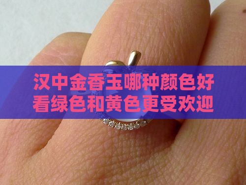 汉中金香玉哪种颜色好看绿色和黄色更受欢迎