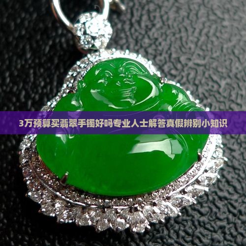 3万预算买翡翠手镯好吗专业人士解答真假辨别小知识