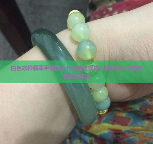 白色冰种翡翠手镯属于什么档次等级？玻璃光泽下的它看看就知道