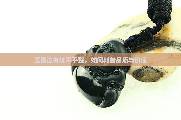 玉镯边有坑不平整，如何判断品质与价值