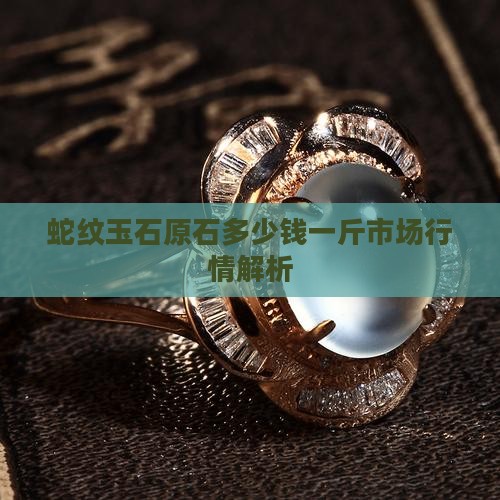 蛇纹玉石原石多少钱一斤市场行情解析