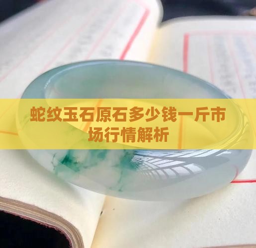 蛇纹玉石原石多少钱一斤市场行情解析