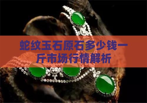 蛇纹玉石原石多少钱一斤市场行情解析