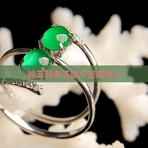 岫玉和老玉哪个密度更大