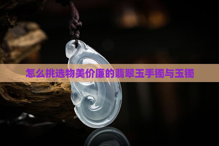 怎么挑选物美价廉的翡翠玉手镯与玉镯