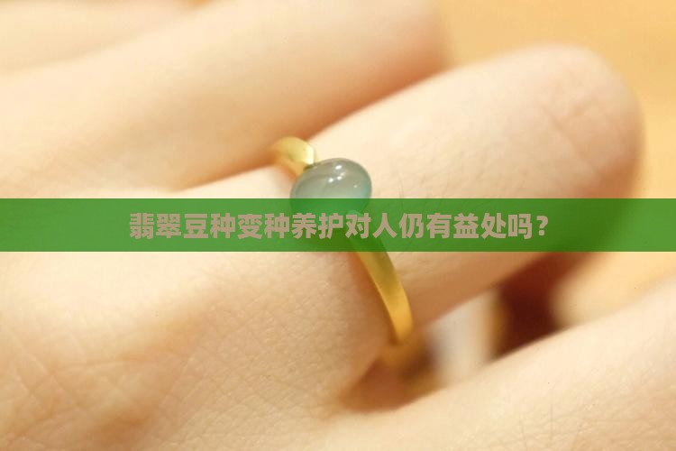 翡翠豆种变种养护对人仍有益处吗？