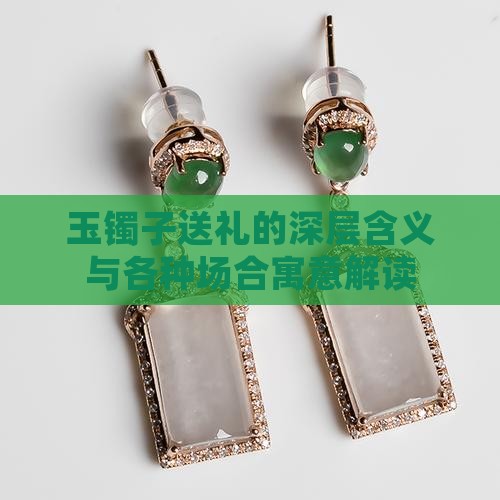 玉镯子送礼的深层含义与各种场合寓意解读