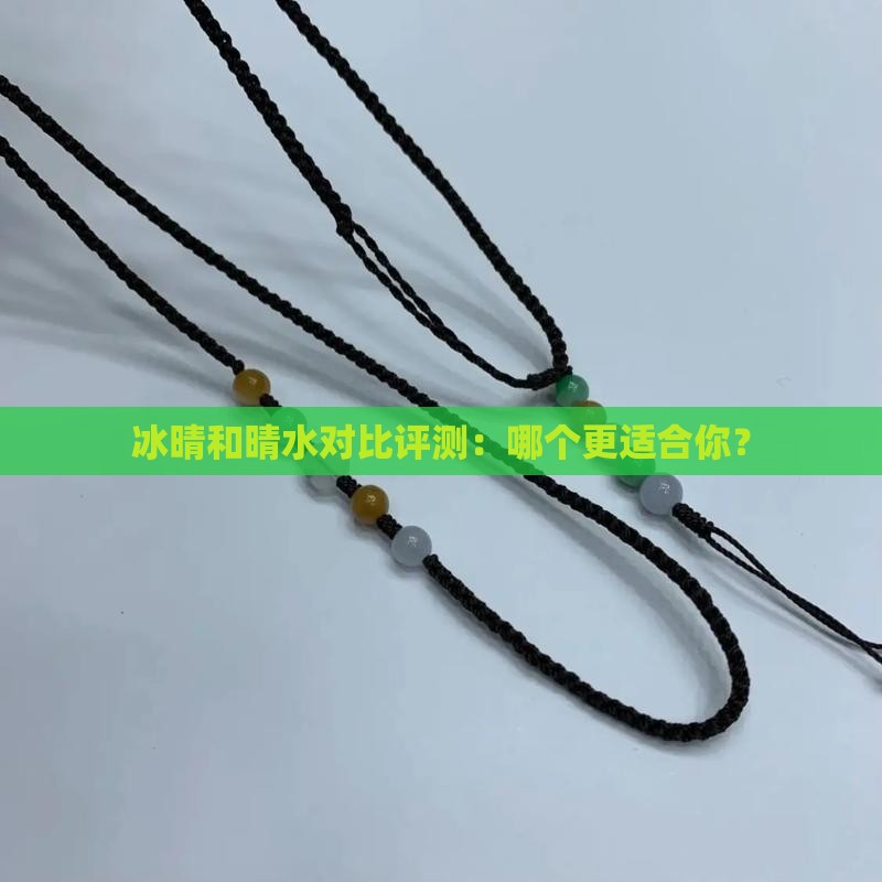 冰晴和晴水对比评测：哪个更适合你？