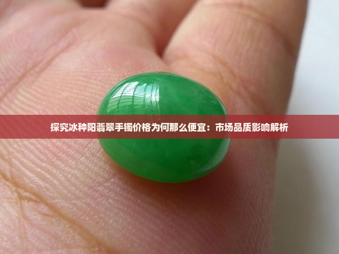 探究冰种阳翡翠手镯价格为何那么便宜：市场品质影响解析