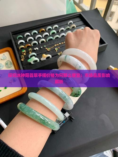 探究冰种阳翡翠手镯价格为何那么便宜：市场品质影响解析