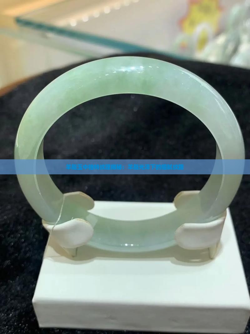 羊脂玉中独特纹理揭秘：羊脂光泽下的细腻纹路