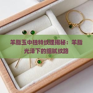 羊脂玉中独特纹理揭秘：羊脂光泽下的细腻纹路
