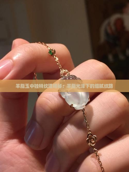 羊脂玉中独特纹理揭秘：羊脂光泽下的细腻纹路