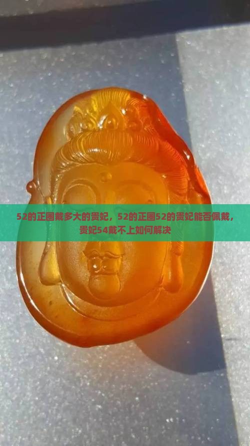 52的正圈戴多大的贵妃，52的正圈52的贵妃能否佩戴，贵妃54戴不上如何解决