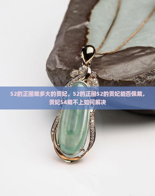 52的正圈戴多大的贵妃，52的正圈52的贵妃能否佩戴，贵妃54戴不上如何解决