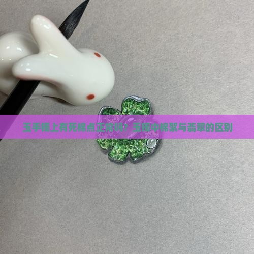 玉手镯上有死棉点正常吗？玉镯中棉絮与翡翠的区别