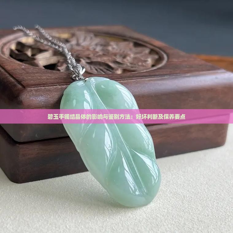 碧玉手镯结晶体的影响与鉴别方法：好坏判断及保养要点