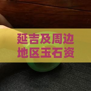 延吉及周边地区玉石资源情况全面解析