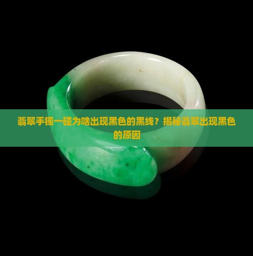 翡翠手镯一碰为啥出现黑色的黑线？揭秘翡翠出现黑色的原因