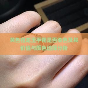 黄色独龙玉手镯是否染色及其价值与颜色选择分析