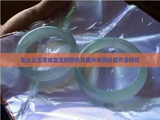 怎么让玉变成血玉的颜色及提升其润白度方法探究