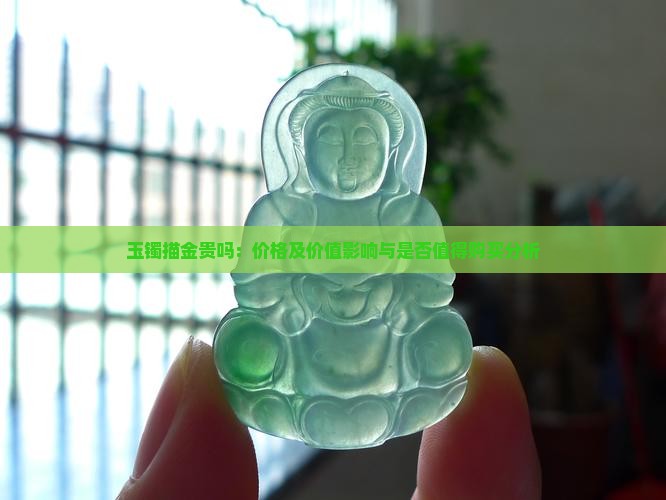 玉镯描金贵吗：价格及价值影响与是否值得购买分析