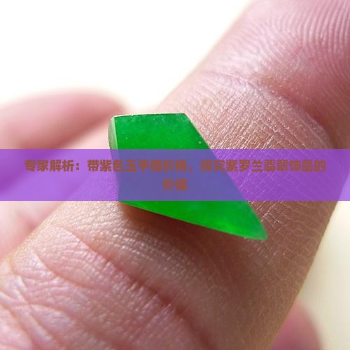 专家解析：带紫色玉手镯价格，探究紫罗兰翡翠饰品的价值