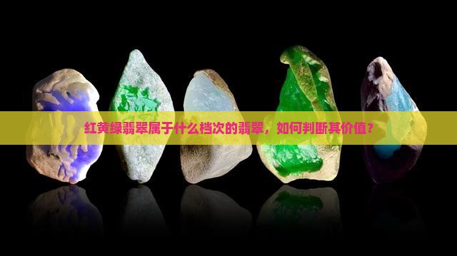 红黄绿翡翠属于什么档次的翡翠，如何判断其价值？