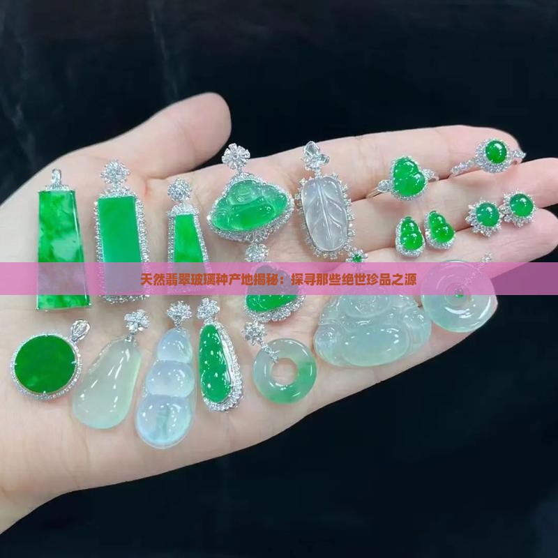 天然翡翠玻璃种产地揭秘：探寻那些绝世珍品之源