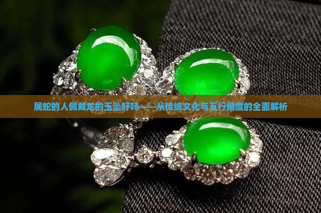 属蛇的人佩戴龙的玉坠好吗——从传统文化与五行角度的全面解析