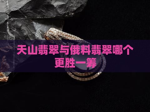天山翡翠与俄料翡翠哪个更胜一筹