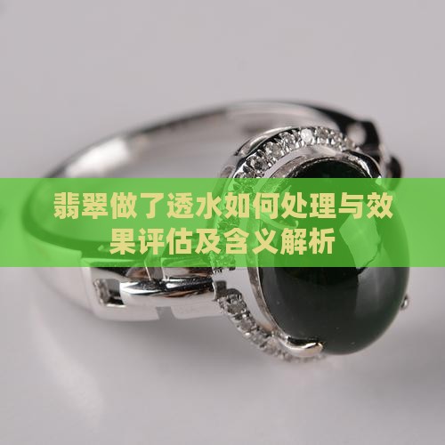 翡翠做了透水如何处理与效果评估及含义解析