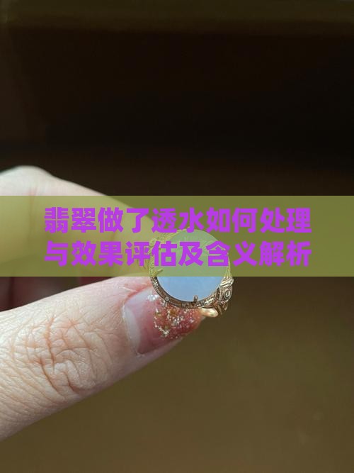 翡翠做了透水如何处理与效果评估及含义解析
