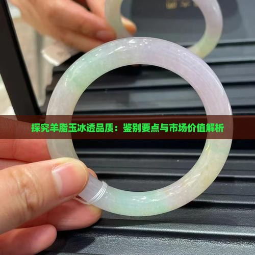 探究羊脂玉冰透品质：鉴别要点与市场价值解析