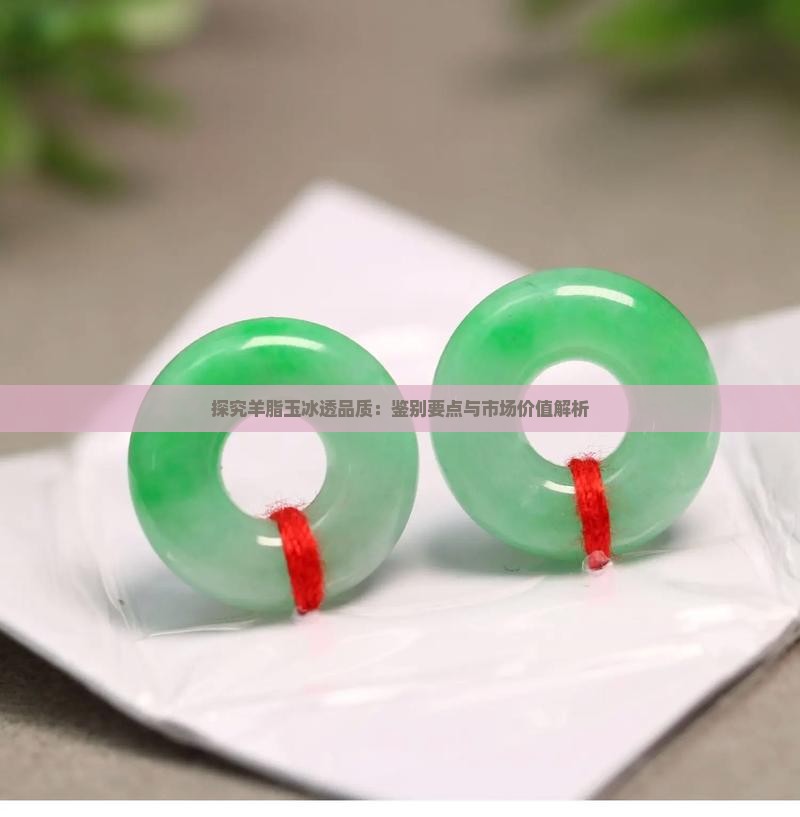 探究羊脂玉冰透品质：鉴别要点与市场价值解析
