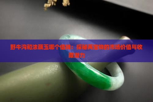 野牛沟和浓藕玉哪个值钱：探秘两宝物的市场价值与收藏潜力