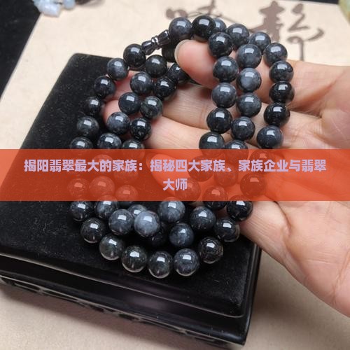 揭阳翡翠最大的家族：揭秘四大家族、家族企业与翡翠大师